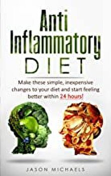 Anti-Inflammatory Diet: Make these simple, inexpensive changes to your diet and start feeling better within 24 hours! - Jason Michaels, Jason Michaels