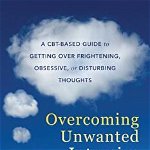 Overcoming Unwanted Intrusive Thoughts: A Cbt-Based Guide to Getting Over Frightening, Obsessive, or Disturbing Thoughts - Sally M. Winston