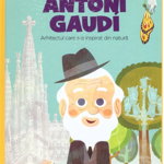 Micii mei eroi. Antoni Gaudi. Arhitectul care s-a inspirat din natura, 