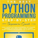 The Best Python Programming Step-By-Step Beginners Guide: Easily Master Software engineering with Machine Learning