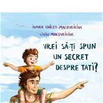 Vrei sa-ti spun un secret despre tati?, Ioana Chicet-Macoveiciuc, Editura Univers
