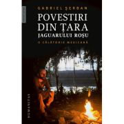 Povestiri din tara jaguarului rosu. O calatorie mexicana - Gabriel Serban,