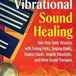 Vibrational Sound Healing: Take Your Sonic Vitamins with Tuning Forks, Singing Bowls, Chakra Chants, Angelic Vibrations, and Other Sound Therapies