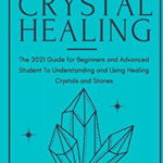 The Complete Guide to Crystal Healing: he 2021 Guide for Beginners and Advanced Student To Understanding and Using Healing Crystals and Stones - Lucy Silver