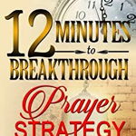 12 Minutes to Breakthrough Prayer Strategy: A Prayer Strategy for Total Victory!