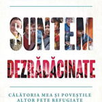 Suntem dezradacinate. Calatoria mea si povestile altor fete refugiate din toata lumea, 