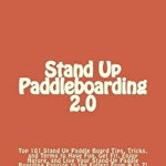 Stand Up Paddleboarding 2.0: Top 101 Stand Up Paddle Board Tips, Tricks, and Terms to Have Fun, Get Fit, Enjoy Nature, and Live Your Stand-Up Paddl