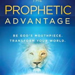 The Prophetic Advantage: Be God's Mouthpiece. Transform Your World.