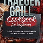 Traeger Grill Cookbook for Beginners: Tasty and Easy to Follow Recipes to Master Your Wood Pellet Grill Like a Pro!