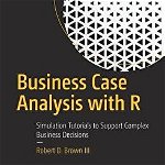 Business Case Analysis with R: Simulation Tutorials to Support Complex Business Decisions