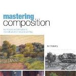 Mastering Composition: Techniques and Principles to Dramatically Improve Your Painting [With DVD], Ian Roberts