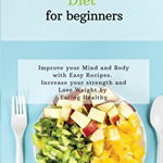 Plant-Based Diet for Beginners: Improve your Mind and Body with Easy Recipes. Increase your strength and lose weight by eating healthy - Sarah Brown