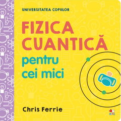 Universitatea copiilor. Fizica cuantica pentru cei mici - Chris Ferrie, Chris Ferrie Universitatea copiilor. Fizica cuantica pentru cei mici - Chris Ferrie, Chris Ferrie