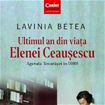 Ultimul an din viata Elenei Ceausescu. Agenda tovarasei in 1989 - Lavinia Betea