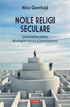 Noile religii seculare. Corectitudinea politica, tehnologiile viitorului si transumanismul - Nicu Gavriluta