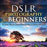 DSLR Photography for Beginners: Take 10 Times Better Pictures in 48 Hours or Less! Best Way to Learn Digital Photography