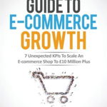 Ultimate Guide To E-commerce Growth: 7 Unexpected KPIs To Scale An E-commerce Shop To �10 Million Plus - Ian Hammersley, Ian Hammersley