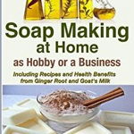 Soap Making at Home as a Hobby or a Business: Including Recipes and Health Benefits from Ginger Root and Goat's Milk