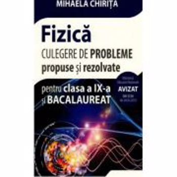 Fizica culegere de probleme propuse si rezolvate pentru clasa a IX-a si bacalaureat. Editia 2018, autor Mihaela Chirita