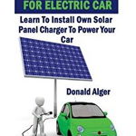 DIY Solar Charger for Electric Car: Learn to Install Own Solar Panel Charger to Power Your Car: (Energy Independence