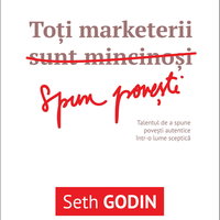 Toti marketerii sunt mincinosi. Spun povesti. Talentul de a spune povesti autentice intr-o lume sceptica - Seth Godin