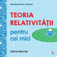 Universitatea copiilor. Teoria relativitatii pentru cei mici - Chris Ferrie, Chris Ferrie Universitatea copiilor. Teoria relativitatii pentru cei mici - Chris Ferrie, Chris Ferrie