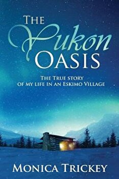 The Yukon Oasis: The True Story of My Life in an Eskimo Village, Paperback - Monica Trickey