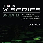 Fujifilm X Series Unlimited: Mastering Techniques and Maximizing Creativity with Your Fujifilm Camera