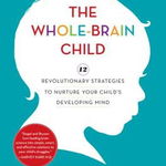 The Whole-Brain Child: 12 Revolutionary Strategies to Nurture Your Child's Developing Mind