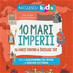 10 mari imperii. 10 harti pentru a intelege tot de la Alexandru cel Mare la Regina Victoria - Imre Feiner, Niculescu ABC