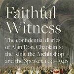 Faithful Witness: The Confidential Diaries of Alan Don, Chaplain to the King, the Archbishop and the Speaker, 1931-1946, with a Foreword
