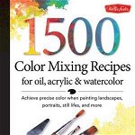 1,500 Color Mixing Recipes for Oil, Acrylic & Watercolor: Achieve Precise Color When Painting Landscapes, Portraits, Still Lifes, and More - William F. Powell
