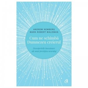Cum Ne Schimba Dumnezeu Creierul Ed. Ii, Andrew Newberg,  Mark Robert Waldman - Editura Curtea Veche