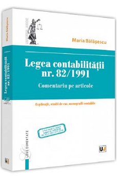 LEGEA CONTABILITATII NR. 82/1991. COMENTARIU PE ARTICOLE EXPLICATII, STUDII DE CAZ, MONOGRAFII CONTA MARIA BALASESCU