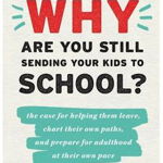 Why Are You Still Sending Your Kids to School?: the case for helping them leave, chart their own paths, and prepare for adulthood at their own pace - Blake Boles, Blake Boles
