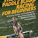 Stand Up Paddle Board Racing for Beginners. A Quick Guide on Training for Your First Stand Up Paddleboarding Competition