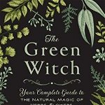 The Green Witch: Your Complete Guide to the Natural Magic of Herbs, Flowers, Essential Oils, and More, Hardcover - Arin Murphy-Hiscock