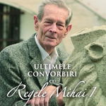 Ultimele convorbiri cu Regele Mihai I