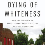 Dying of Whiteness: How the Politics of Racial Resentment Is Killing America's Heartland