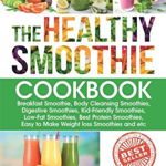 The Healthy Smoothie Cookbook: Breakfast Smoothie, Body Cleansing Smoothies, Digestive Smoothies, Kid-Friendly Smoothies, Low-Fat Smoothies, Best Pro - Sheldon Miller, Sheldon Miller