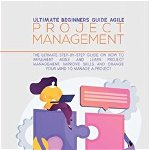 Ultimate Beginners Guide Agile Project Management: The Ultimate Step-By-Step Guide On How To Implement Agile And Learn Project Management, Improve Ski - Geremy Wilson