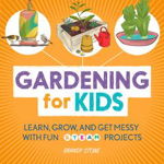 Gardening for Kids: Learn, Grow, and Get Messy with Fun Steam Projects