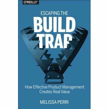 Escaping the Build Trap: How Effective Product Management Creates Real Value, Paperback - Melissa Perri