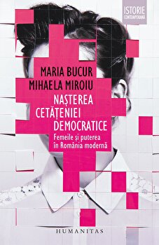 Nașterea cetățeniei democratice. Femeile și puterea în România modernă - Paperback brosat - Maria Bucur, Mihaela Miroiu - Humanitas, 