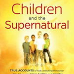 Children and the Supernatural: True Accounts of Kids Unlocking the Power of God Through Visions