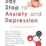 Say Stop to Anxiety and Depression: Yes....now you can....Recover and Regain Control of your Life - Rewire your Mind and Start Living - Overcome Panic