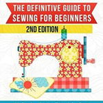 Sewing: The Definitive Guide to Sewing for Beginners - Newbies Check This Out - 11 Sewing Basics Tutorials