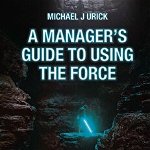 A Manager's Guide to Using the Force: Leadership Lessons from a Galaxy Far Far Away - Michael J. Urick, Michael J. Urick