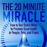 The 20 Minute Miracle: How to Use Ozone Water to Promote Health and Wellness in People, Pets and Plants, Paperback - Mike Casey