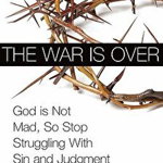 The War Is Over: God Is Not Mad, So Stop Struggling with Sin and Judgment
